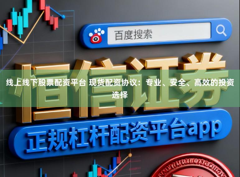 线上线下股票配资平台 现货配资协议：专业、安全、高效的投资选择