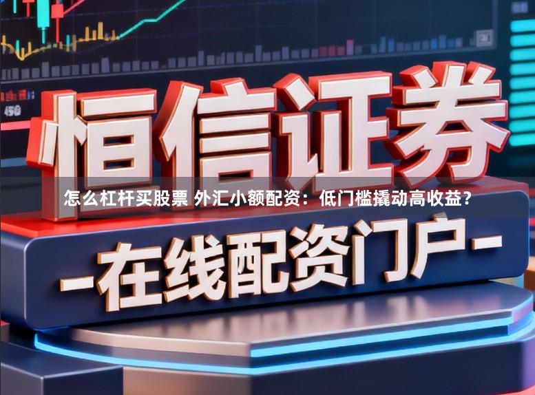 怎么杠杆买股票 外汇小额配资：低门槛撬动高收益？