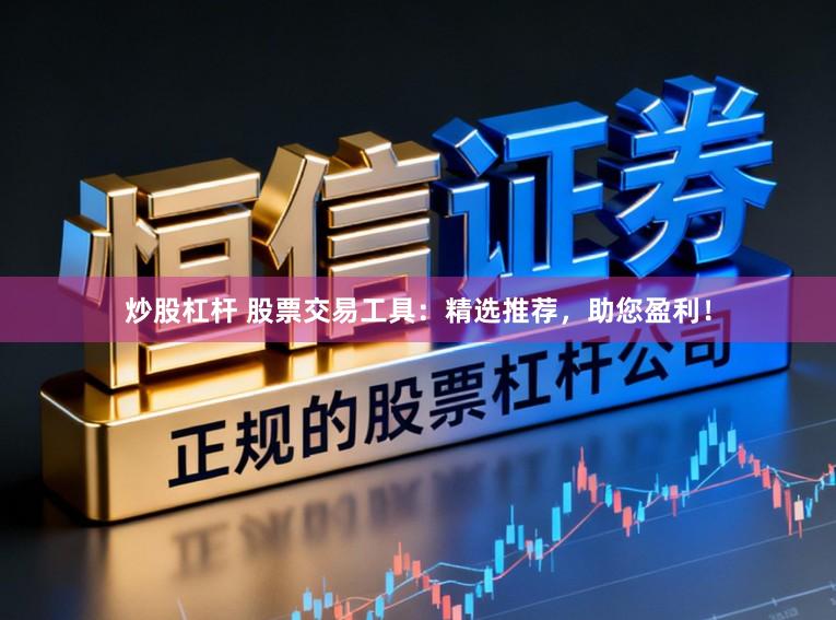 炒股杠杆 股票交易工具：精选推荐，助您盈利！