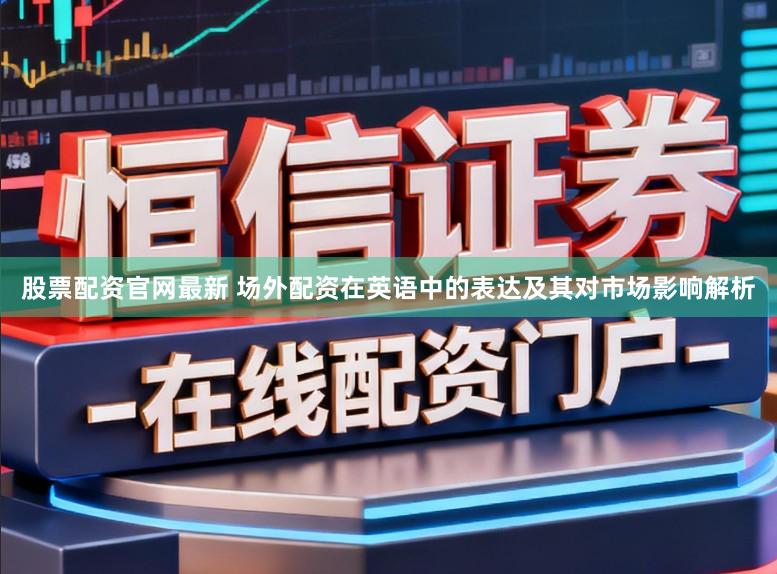 股票配资官网最新 场外配资在英语中的表达及其对市场影响解析