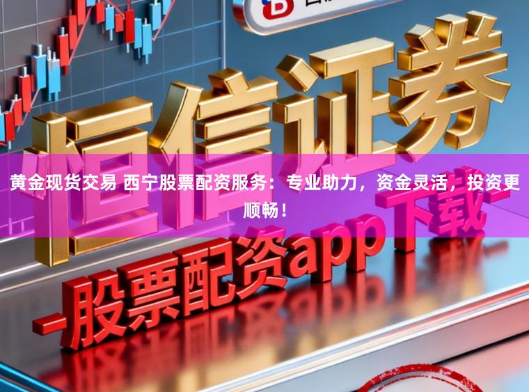 黄金现货交易 西宁股票配资服务：专业助力，资金灵活，投资更顺畅！