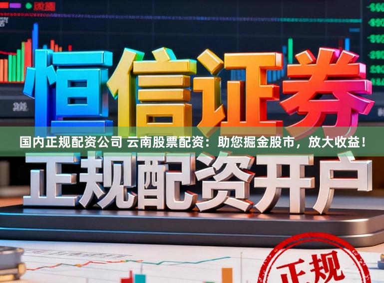 国内正规配资公司 云南股票配资：助您掘金股市，放大收益！