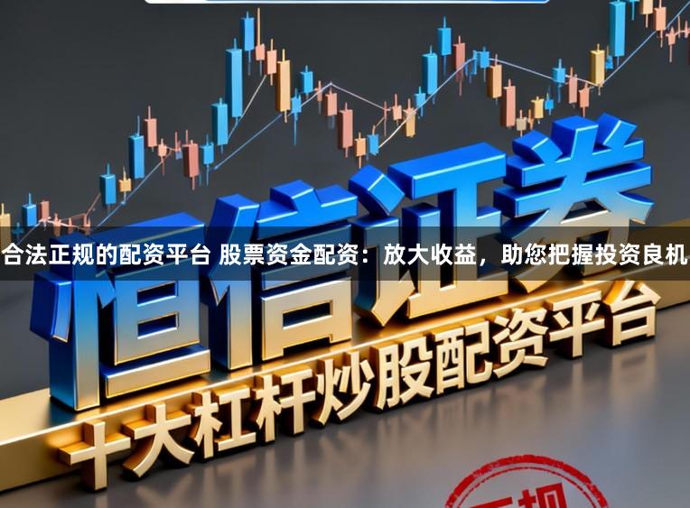 合法正规的配资平台 股票资金配资：放大收益，助您把握投资良机