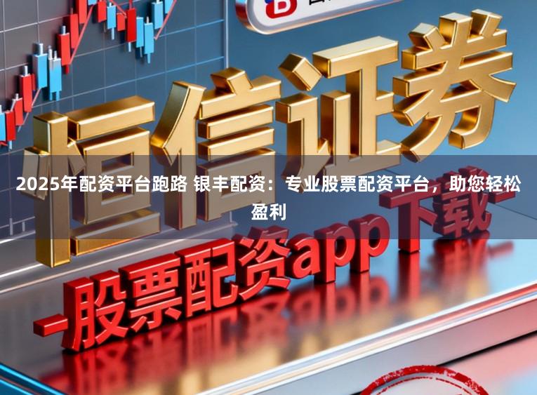2025年配资平台跑路 银丰配资：专业股票配资平台，助您轻松盈利