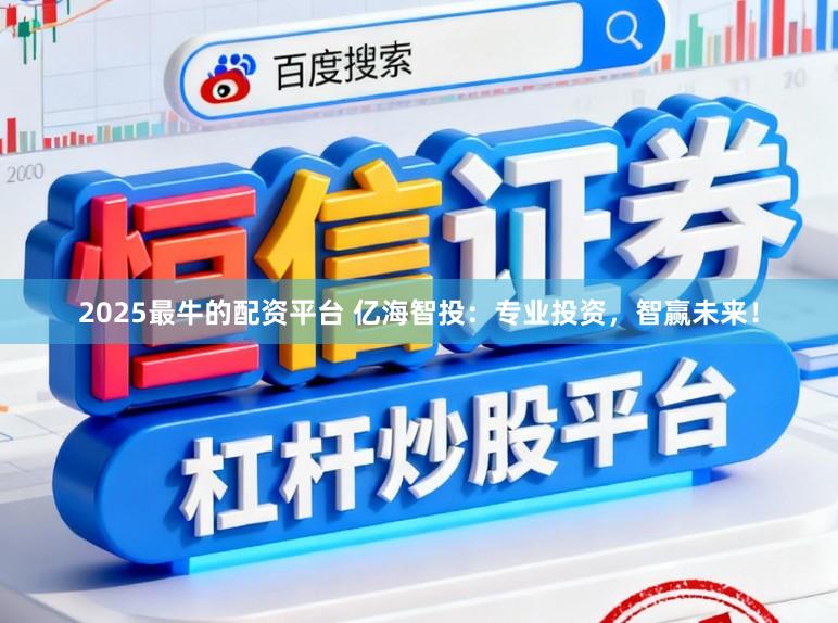 2025最牛的配资平台 亿海智投：专业投资，智赢未来！