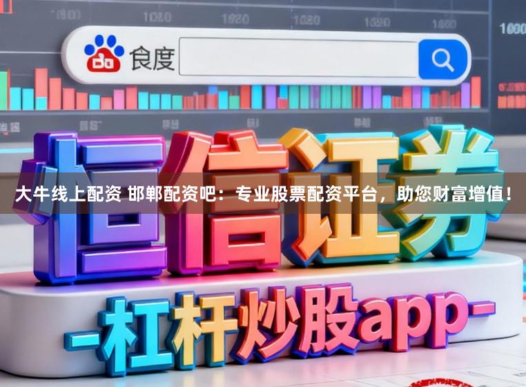 大牛线上配资 邯郸配资吧：专业股票配资平台，助您财富增值！