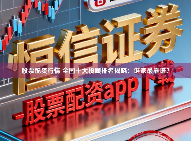 股票配资行情 全国十大投顾排名揭晓：谁家最靠谱？