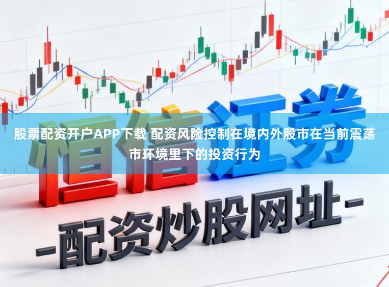 股票配资开户APP下载 配资风险控制在境内外股市在当前震荡市环境里下的投资行为