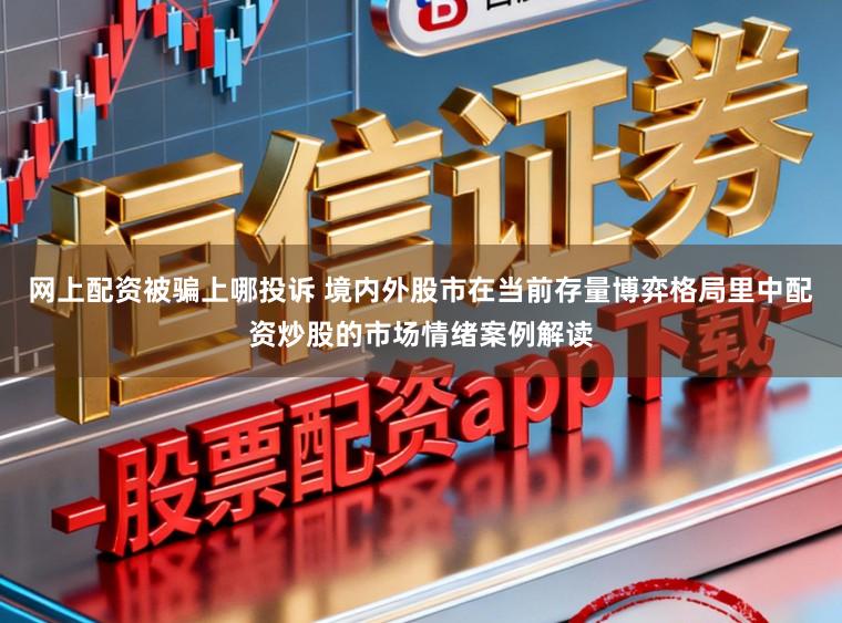 网上配资被骗上哪投诉 境内外股市在当前存量博弈格局里中配资炒股的市场情绪案例解读