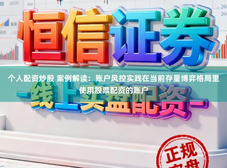 个人配资炒股 案例解读：账户风控实践在当前存量博弈格局里使用股票配资的账户