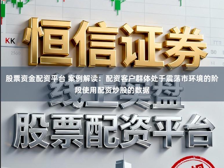 股票资金配资平台 案例解读：配资客户群体处于震荡市环境的阶段使用配资炒股的数据