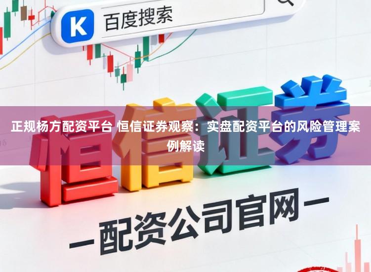 正规杨方配资平台 恒信证券观察：实盘配资平台的风险管理案例解读