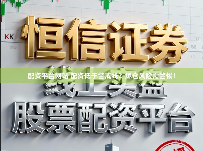 配资平台网站 配资低于警戒线？爆仓风险需警惕！