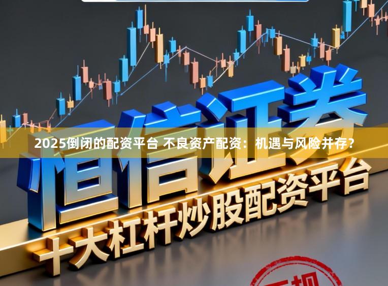 2025倒闭的配资平台 不良资产配资：机遇与风险并存？