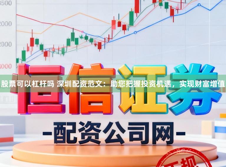 股票可以杠杆吗 深圳配资范文：助您把握投资机遇，实现财富增值