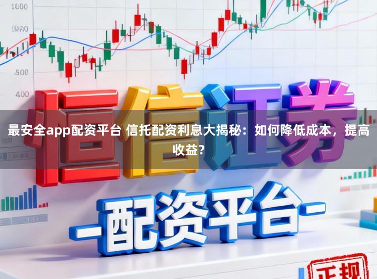 最安全app配资平台 信托配资利息大揭秘：如何降低成本，提高收益？