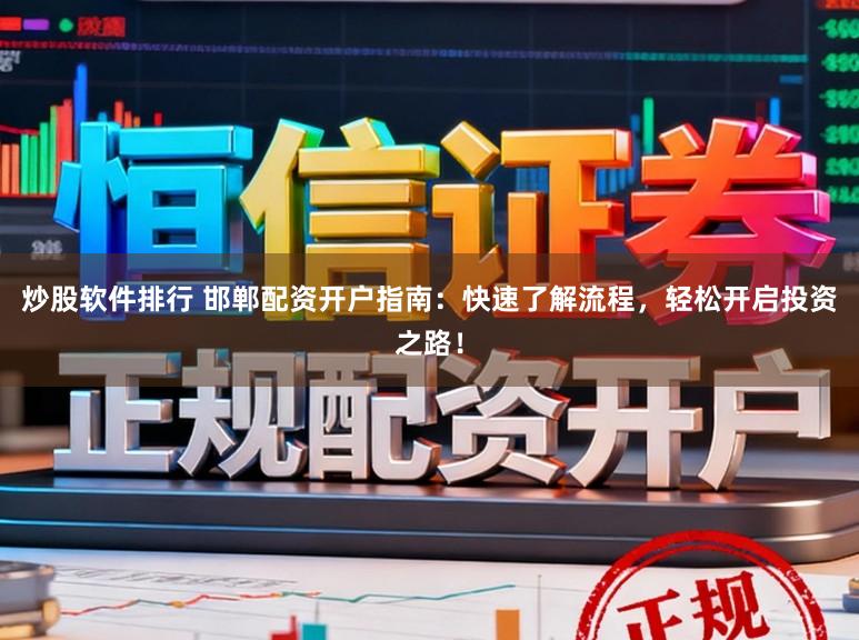 炒股软件排行 邯郸配资开户指南：快速了解流程，轻松开启投资之路！