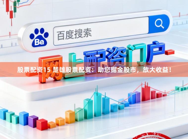 股票配资15 楚雄股票配资：助您掘金股市，放大收益！