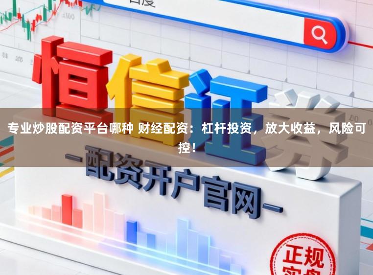 专业炒股配资平台哪种 财经配资：杠杆投资，放大收益，风险可控！