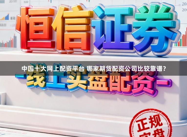 中国十大网上配资平台 哪家期货配资公司比较靠谱？
