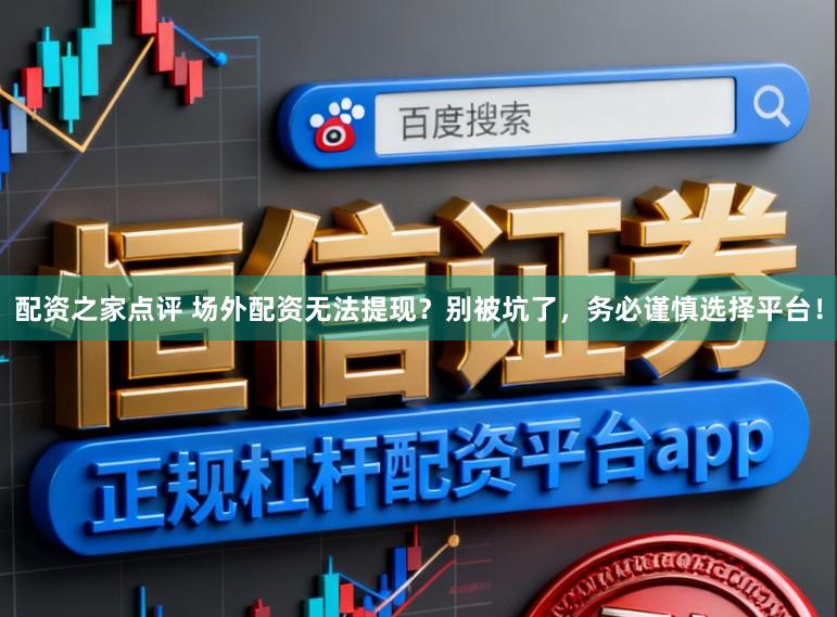配资之家点评 场外配资无法提现？别被坑了，务必谨慎选择平台！