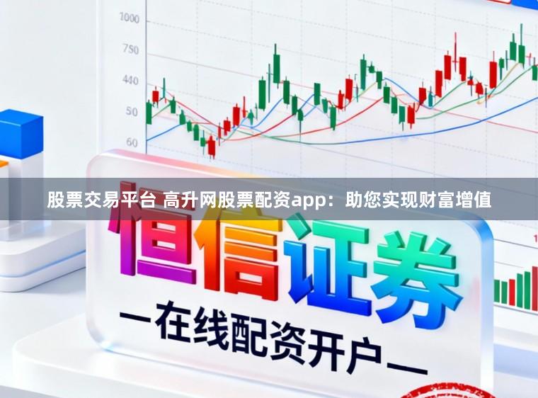 股票交易平台 高升网股票配资app：助您实现财富增值