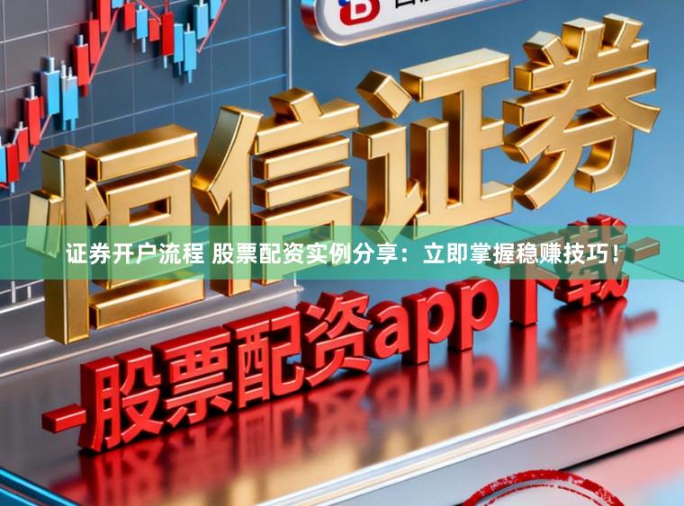 证券开户流程 股票配资实例分享：立即掌握稳赚技巧！