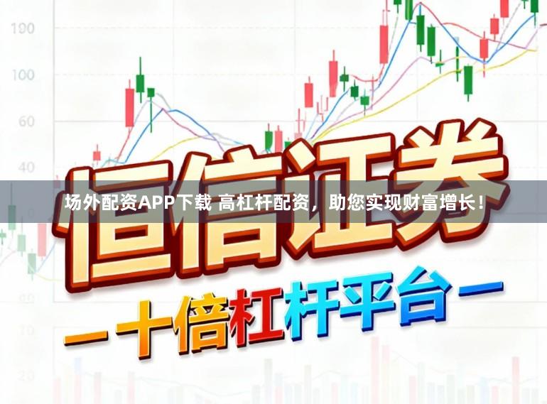 场外配资APP下载 高杠杆配资，助您实现财富增长！
