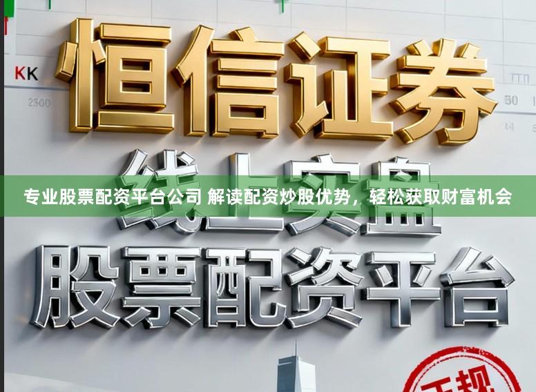 专业股票配资平台公司 解读配资炒股优势，轻松获取财富机会
