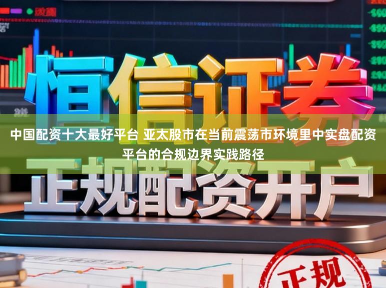 中国配资十大最好平台 亚太股市在当前震荡市环境里中实盘配资平台的合规边界实践路径