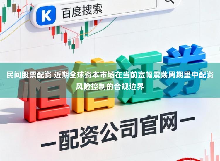 民间股票配资 近期全球资本市场在当前宽幅震荡周期里中配资风险控制的合规边界
