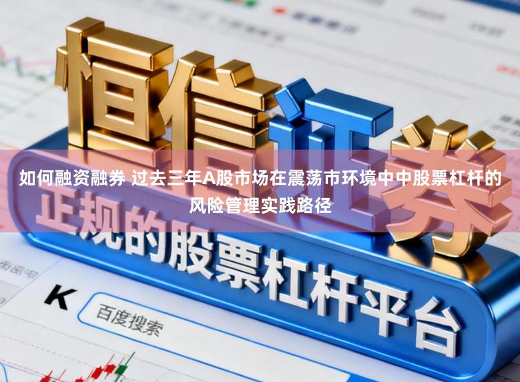 如何融资融券 过去三年A股市场在震荡市环境中中股票杠杆的风险管理实践路径