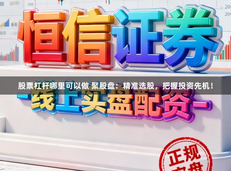 股票杠杆哪里可以做 聚股盘：精准选股，把握投资先机！