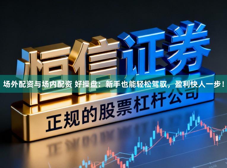场外配资与场内配资 好操盘：新手也能轻松驾驭，盈利快人一步！