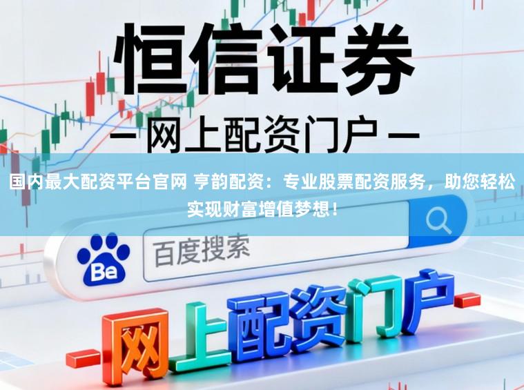 国内最大配资平台官网 亨韵配资：专业股票配资服务，助您轻松实现财富增值梦想！