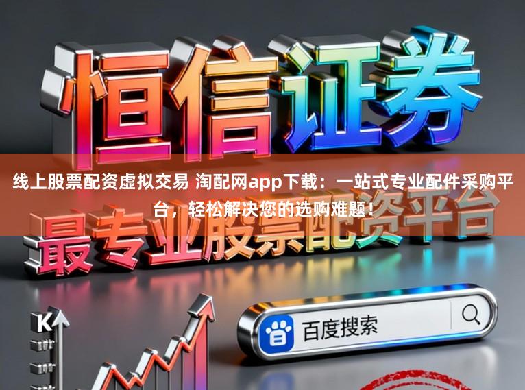 线上股票配资虚拟交易 淘配网app下载：一站式专业配件采购平台，轻松解决您的选购难题！