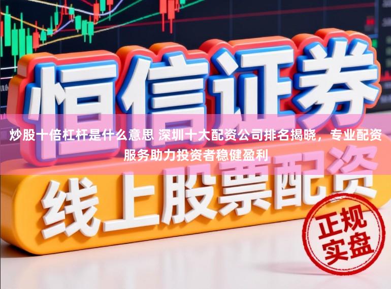 炒股十倍杠杆是什么意思 深圳十大配资公司排名揭晓，专业配资服务助力投资者稳健盈利