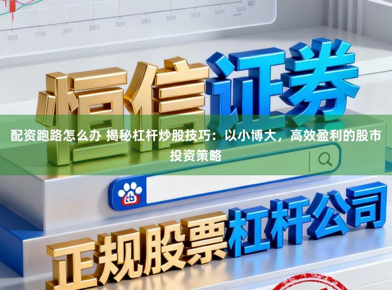 配资跑路怎么办 揭秘杠杆炒股技巧：以小博大，高效盈利的股市投资策略