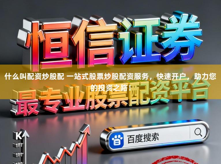 什么叫配资炒股配 一站式股票炒股配资服务，快速开户，助力您的投资之路！