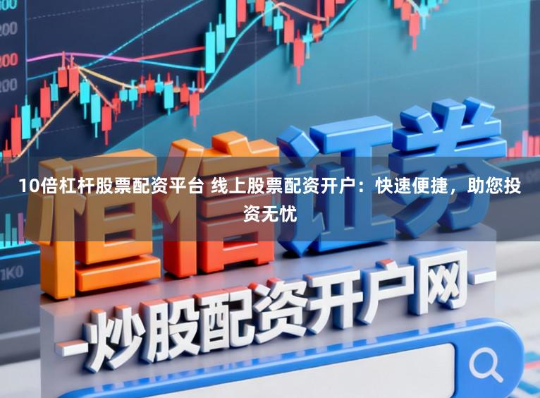 10倍杠杆股票配资平台 线上股票配资开户：快速便捷，助您投资无忧