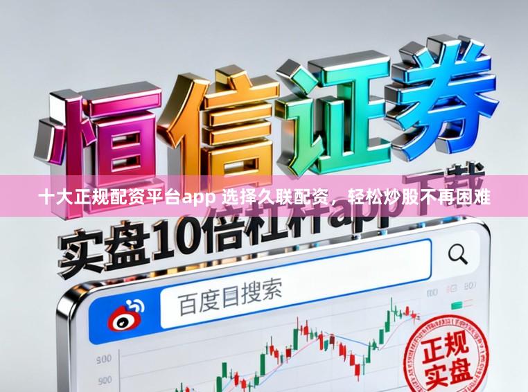 十大正规配资平台app 选择久联配资，轻松炒股不再困难