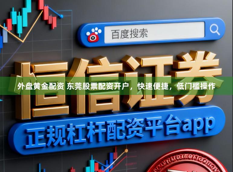 外盘黄金配资 东莞股票配资开户，快速便捷，低门槛操作