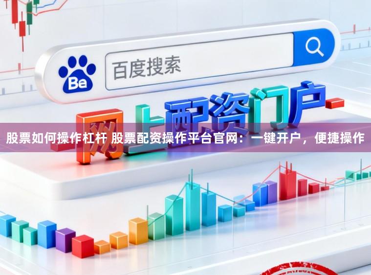 股票如何操作杠杆 股票配资操作平台官网：一键开户，便捷操作