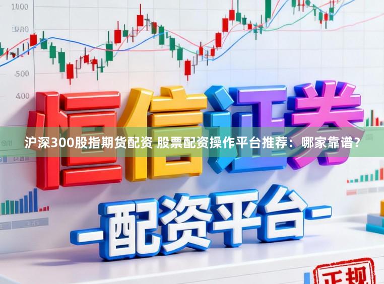 沪深300股指期货配资 股票配资操作平台推荐：哪家靠谱？