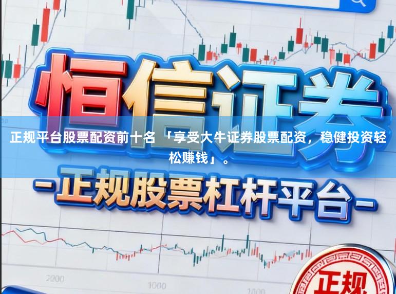 正规平台股票配资前十名 「享受大牛证券股票配资，稳健投资轻松赚钱」。