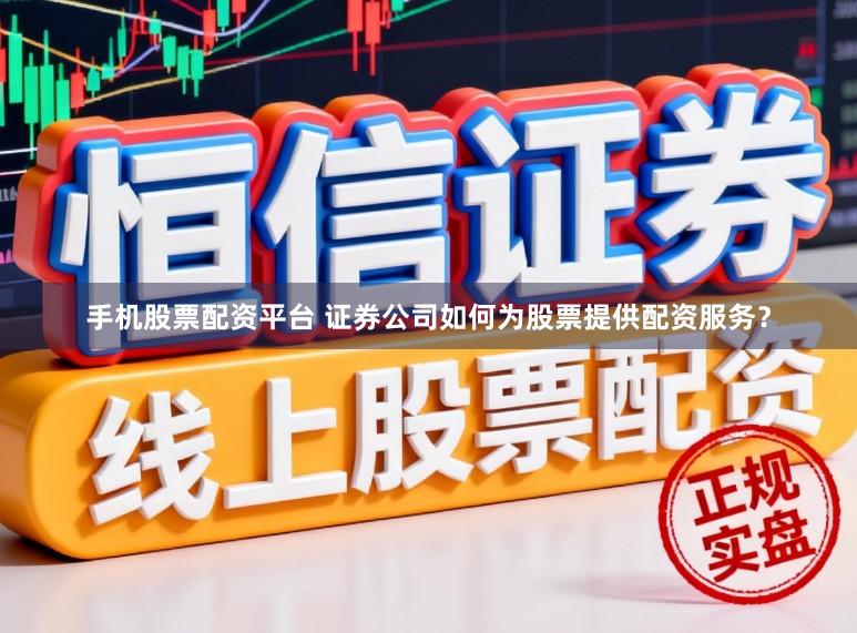 手机股票配资平台 证券公司如何为股票提供配资服务？