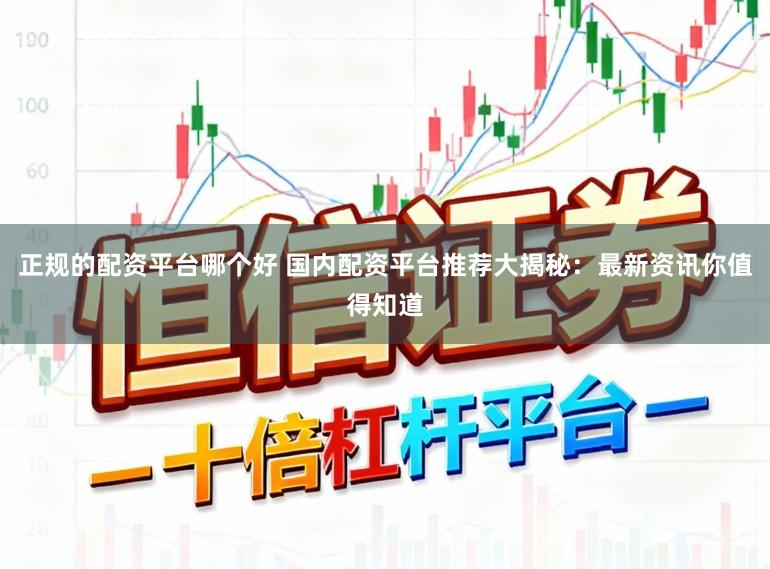 正规的配资平台哪个好 国内配资平台推荐大揭秘：最新资讯你值得知道